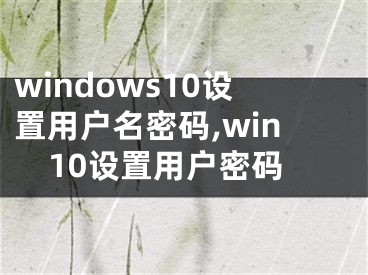 windows10設(shè)置用戶名密碼,win10設(shè)置用戶密碼