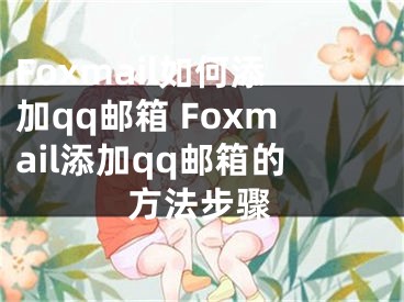 Foxmail如何添加qq郵箱 Foxmail添加qq郵箱的方法步驟