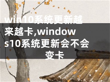 win10系統(tǒng)更新越來越卡,windows10系統(tǒng)更新會(huì)不會(huì)變卡