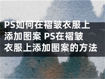 PS如何在褶皺衣服上添加圖案 PS在褶皺衣服上添加圖案的方法