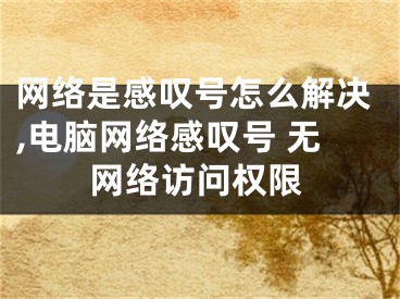 網(wǎng)絡(luò)是感嘆號(hào)怎么解決,電腦網(wǎng)絡(luò)感嘆號(hào) 無網(wǎng)絡(luò)訪問權(quán)限