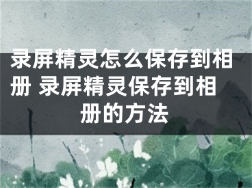 錄屏精靈怎么保存到相冊(cè) 錄屏精靈保存到相冊(cè)的方法