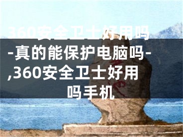 360安全衛(wèi)士好用嗎-真的能保護電腦嗎-,360安全衛(wèi)士好用嗎手機