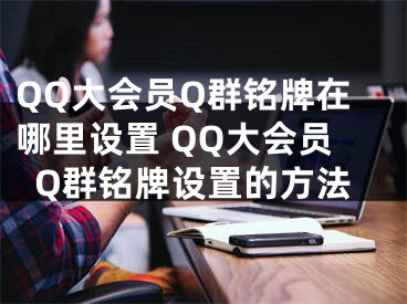 QQ大會(huì)員Q群銘牌在哪里設(shè)置 QQ大會(huì)員Q群銘牌設(shè)置的方法