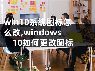 win10系統(tǒng)圖標(biāo)怎么改,windows10如何更改圖標(biāo)