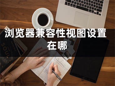 瀏覽器兼容性視圖設(shè)置在哪