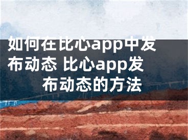 如何在比心app中發(fā)布動態(tài) 比心app發(fā)布動態(tài)的方法