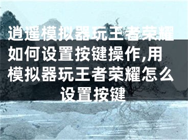 逍遙模擬器玩王者榮耀如何設(shè)置按鍵操作,用模擬器玩王者榮耀怎么設(shè)置按鍵