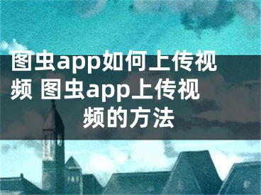 圖蟲app如何上傳視頻 圖蟲app上傳視頻的方法