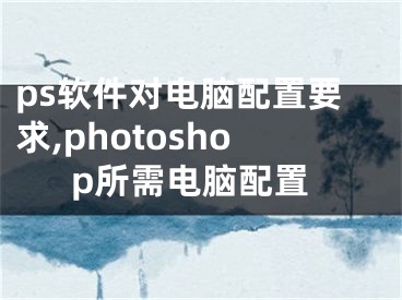 ps軟件對(duì)電腦配置要求,photoshop所需電腦配置