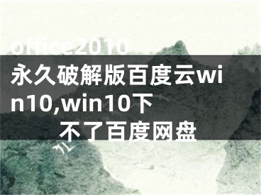 office2010永久破解版百度云win10,win10下不了百度網(wǎng)盤