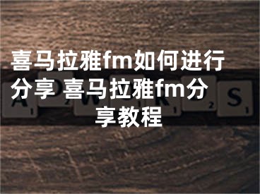 喜馬拉雅fm如何進(jìn)行分享 喜馬拉雅fm分享教程