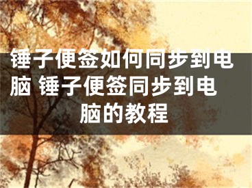 錘子便簽如何同步到電腦 錘子便簽同步到電腦的教程