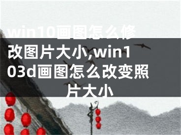 win10畫(huà)圖怎么修改圖片大小,win103d畫(huà)圖怎么改變照片大小