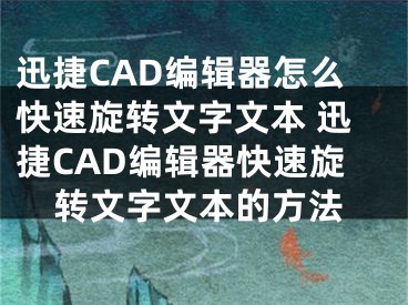 迅捷CAD編輯器怎么快速旋轉文字文本 迅捷CAD編輯器快速旋轉文字文本的方法