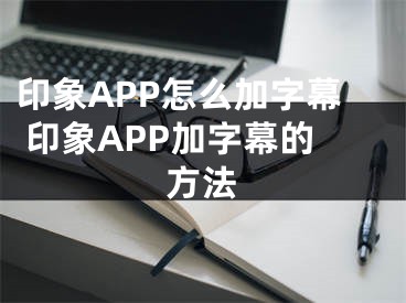 印象APP怎么加字幕 印象APP加字幕的方法