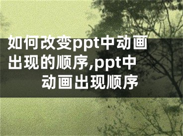 如何改變ppt中動畫出現(xiàn)的順序,ppt中動畫出現(xiàn)順序