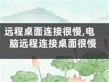 遠(yuǎn)程桌面連接很慢,電腦遠(yuǎn)程連接桌面很慢