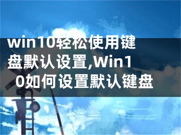 win10輕松使用鍵盤默認(rèn)設(shè)置,Win10如何設(shè)置默認(rèn)鍵盤