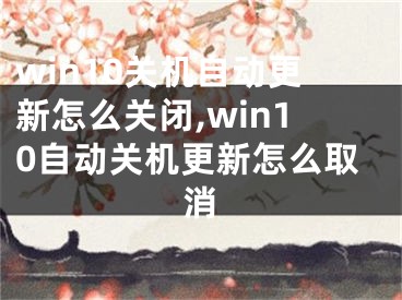 win10關(guān)機(jī)自動(dòng)更新怎么關(guān)閉,win10自動(dòng)關(guān)機(jī)更新怎么取消