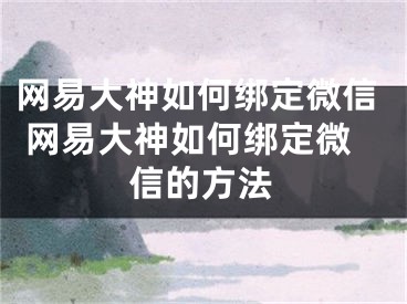 網(wǎng)易大神如何綁定微信 網(wǎng)易大神如何綁定微信的方法