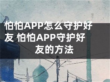 怕怕APP怎么守護好友 怕怕APP守護好友的方法