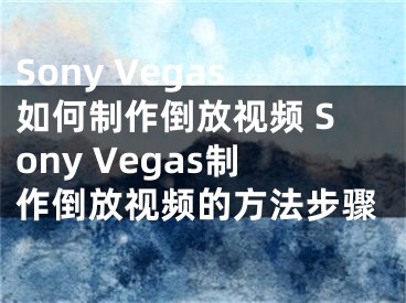 Sony Vegas如何制作倒放視頻 Sony Vegas制作倒放視頻的方法步驟