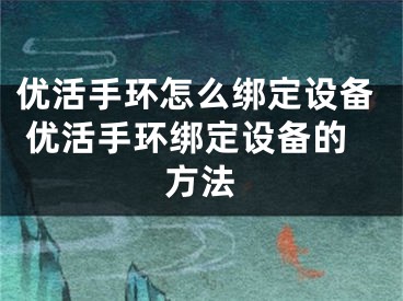 優(yōu)活手環(huán)怎么綁定設備 優(yōu)活手環(huán)綁定設備的方法