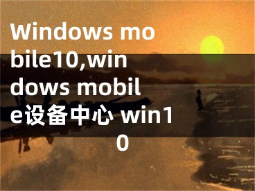 Windows mobile10,windows mobile設(shè)備中心 win10