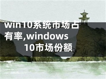 win10系統(tǒng)市場占有率,windows10市場份額