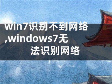 win7識別不到網(wǎng)絡(luò),windows7無法識別網(wǎng)絡(luò)