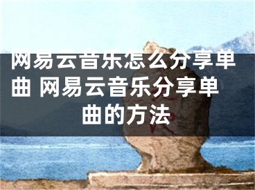 網(wǎng)易云音樂怎么分享單曲 網(wǎng)易云音樂分享單曲的方法