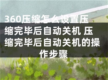 360壓縮怎么設(shè)置壓縮完畢后自動(dòng)關(guān)機(jī) 壓縮完畢后自動(dòng)關(guān)機(jī)的操作步驟