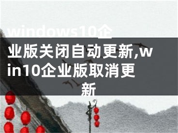 windows10企業(yè)版關(guān)閉自動更新,win10企業(yè)版取消更新