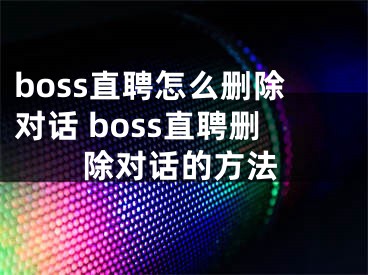 boss直聘怎么刪除對話 boss直聘刪除對話的方法