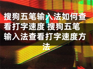 搜狗五筆輸入法如何查看打字速度 搜狗五筆輸入法查看打字速度方法