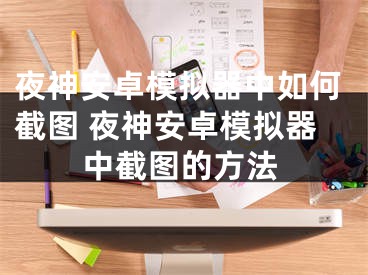 夜神安卓模擬器中如何截圖 夜神安卓模擬器中截圖的方法