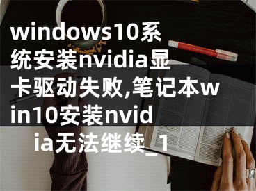 windows10系統(tǒng)安裝nvidia顯卡驅(qū)動(dòng)失敗,筆記本win10安裝nvidia無(wú)法繼續(xù)_1