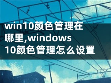 win10顏色管理在哪里,windows10顏色管理怎么設(shè)置