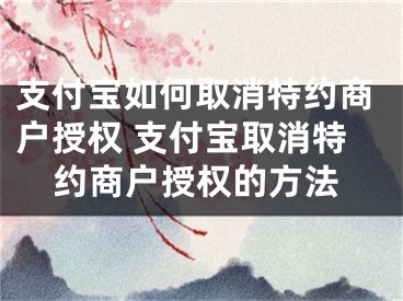 支付寶如何取消特約商戶授權(quán) 支付寶取消特約商戶授權(quán)的方法