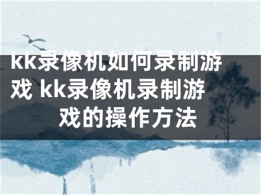 kk錄像機(jī)如何錄制游戲 kk錄像機(jī)錄制游戲的操作方法