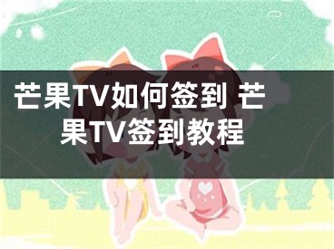 芒果TV如何簽到 芒果TV簽到教程