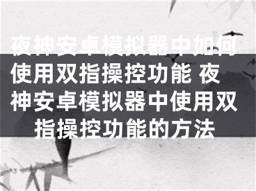 夜神安卓模擬器中如何使用雙指操控功能 夜神安卓模擬器中使用雙指操控功能的方法