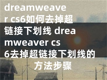 dreamweaver cs6如何去掉超鏈接下劃線 dreamweaver cs6去掉超鏈接下劃線的方法步驟