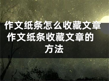 作文紙條怎么收藏文章 作文紙條收藏文章的方法