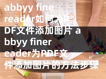 abbyy finereader如何為PDF文件添加圖片 abbyy finereader為PDF文件添加圖片的方法步驟