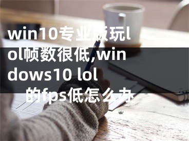 win10專業(yè)版玩lol幀數(shù)很低,windows10 lol的fps低怎么辦