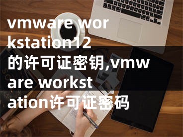 vmware workstation12的許可證密鑰,vmware workstation許可證密碼