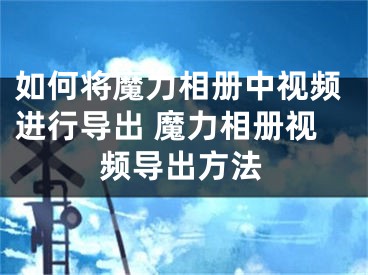 如何將魔力相冊(cè)中視頻進(jìn)行導(dǎo)出 魔力相冊(cè)視頻導(dǎo)出方法