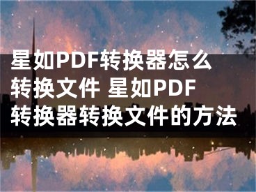 星如PDF轉(zhuǎn)換器怎么轉(zhuǎn)換文件 星如PDF轉(zhuǎn)換器轉(zhuǎn)換文件的方法